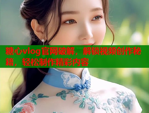 糖心vlog官网破解，解锁视频创作秘籍，轻松制作精彩内容
