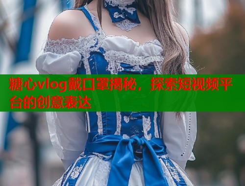 糖心vlog戴口罩揭秘，探索短视频平台的创意表达