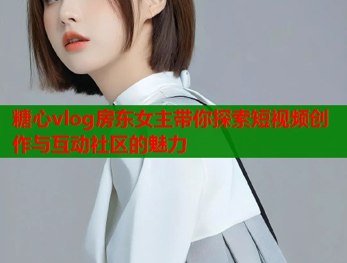糖心vlog房东女主带你探索短视频创作与互动社区的魅力