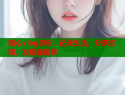 糖心vlog房东：记录生活，分享空间，发现新视界