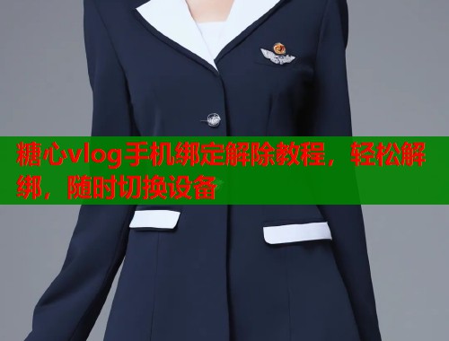 糖心vlog手机绑定解除教程，轻松解绑，随时切换设备