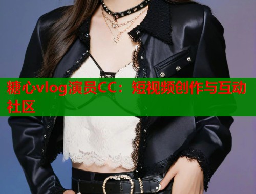 糖心vlog演员CC：短视频创作与互动社区