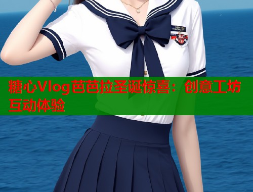 糖心Vlog芭芭拉圣诞惊喜：创意工坊互动体验