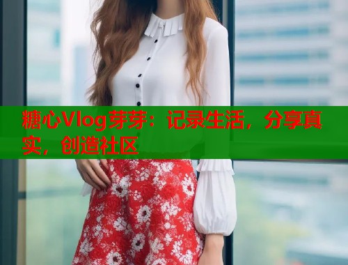 糖心Vlog芽芽：记录生活，分享真实，创造社区