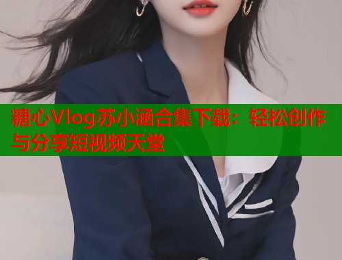 糖心Vlog苏小涵合集下载：轻松创作与分享短视频天堂