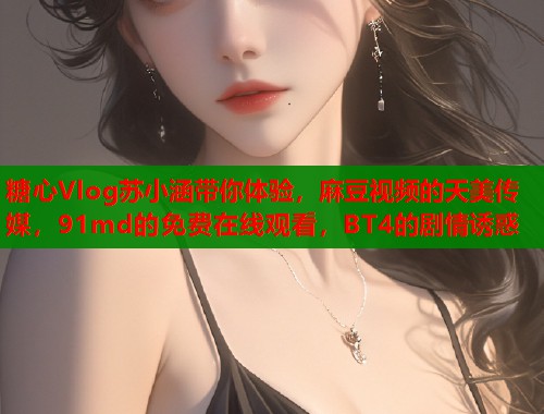 糖心Vlog苏小涵带你体验，麻豆视频的天美传媒，91md的免费在线观看，BT4的剧情诱惑