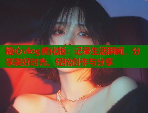 糖心vlog黄化版：记录生活瞬间，分享美好时光，轻松创作与分享