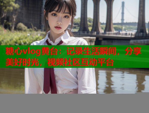 糖心vlog黄台：记录生活瞬间，分享美好时光，视频社区互动平台