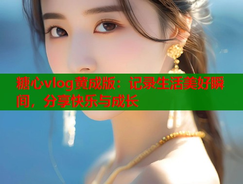 糖心vlog黄成版：记录生活美好瞬间，分享快乐与成长