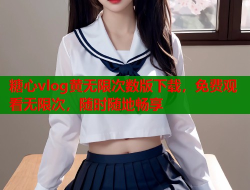 糖心vlog黄无限次数版下载，免费观看无限次，随时随地畅享