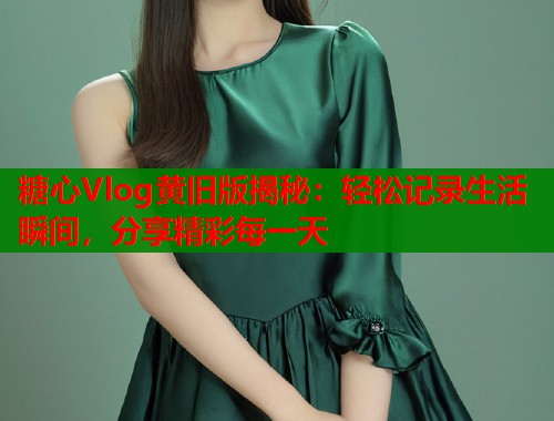 糖心Vlog黄旧版揭秘：轻松记录生活瞬间，分享精彩每一天