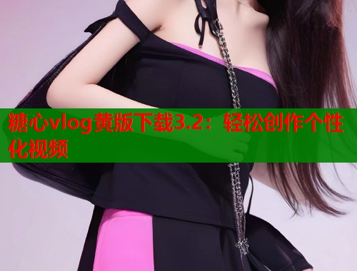 糖心vlog黄版下载3.2：轻松创作个性化视频