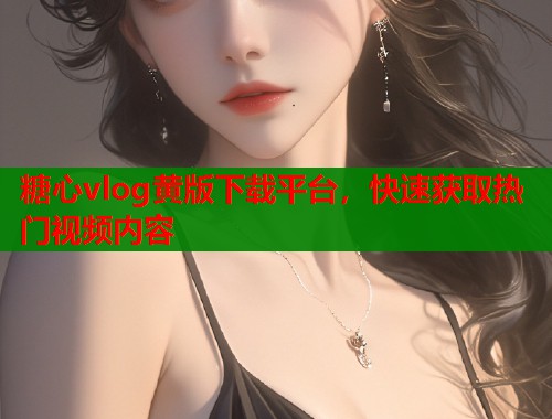 糖心vlog黄版下载平台，快速获取热门视频内容