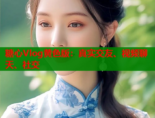 糖心Vlog黄色版：真实交友、视频聊天、社交