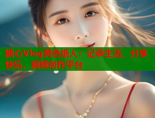 糖心Vlog黄色纸人：记录生活，分享快乐，视频创作平台