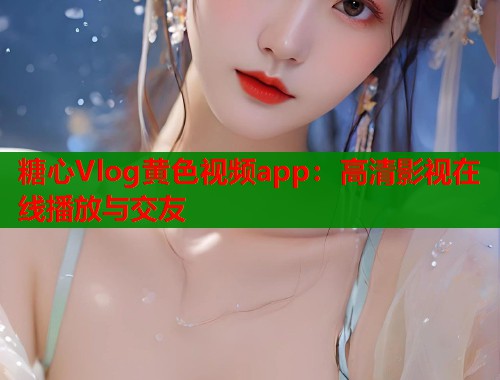 糖心Vlog黄色视频app：高清影视在线播放与交友
