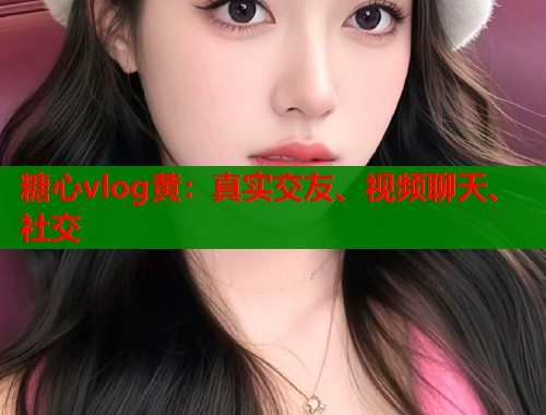 糖心vlog黄：真实交友、视频聊天、社交