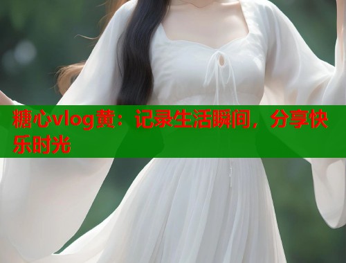 糖心vlog黄：记录生活瞬间，分享快乐时光