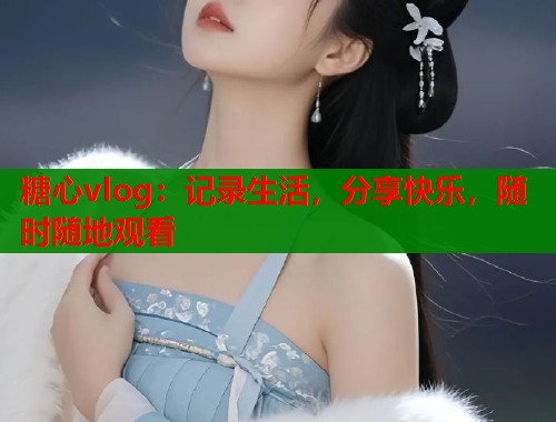 糖心vlog：记录生活，分享快乐，随时随地观看
