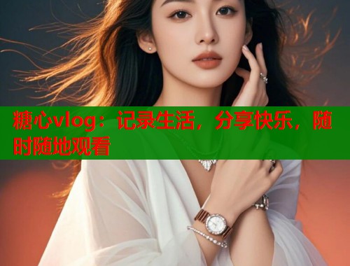糖心vlog：记录生活，分享快乐，随时随地观看