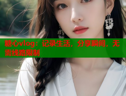 糖心vlog：记录生活，分享瞬间，无需线路限制