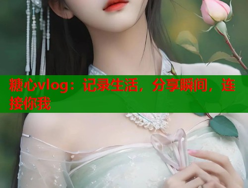 糖心vlog：记录生活，分享瞬间，连接你我