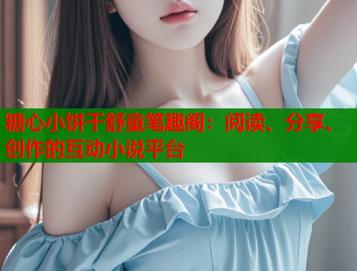 糖心小饼干舒童笔趣阁：阅读、分享、创作的互动小说平台