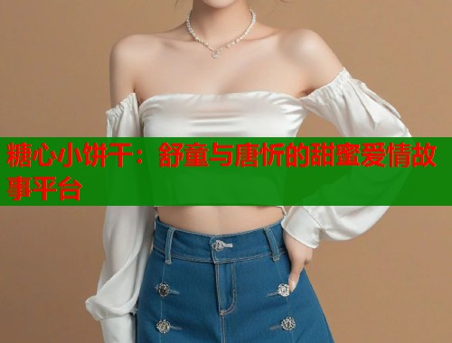 糖心小饼干：舒童与唐忻的甜蜜爱情故事平台