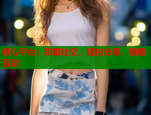 糖心平台：甜蜜社交，轻松分享，情感互动