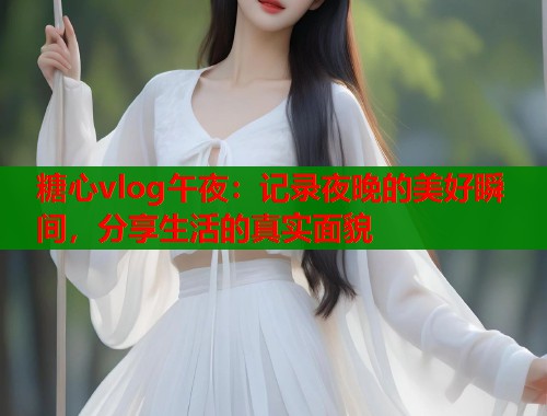 糖心vlog午夜：记录夜晚的美好瞬间，分享生活的真实面貌