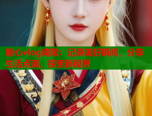 糖心vlog南陵：记录美好瞬间，分享生活点滴，探索新视界