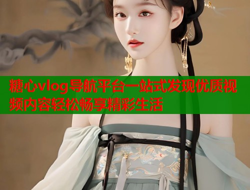 糖心vlog导航平台一站式发现优质视频内容轻松畅享精彩生活