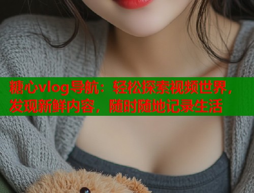 糖心vlog导航：轻松探索视频世界，发现新鲜内容，随时随地记录生活