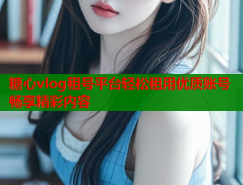 糖心vlog租号平台轻松租用优质账号畅享精彩内容