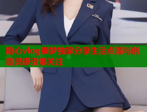 糖心vlog秦梦独家分享生活点滴与创意灵感引爆关注