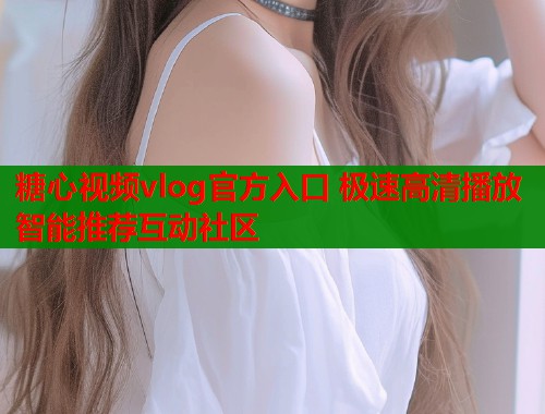 糖心视频vlog官方入口 极速高清播放智能推荐互动社区