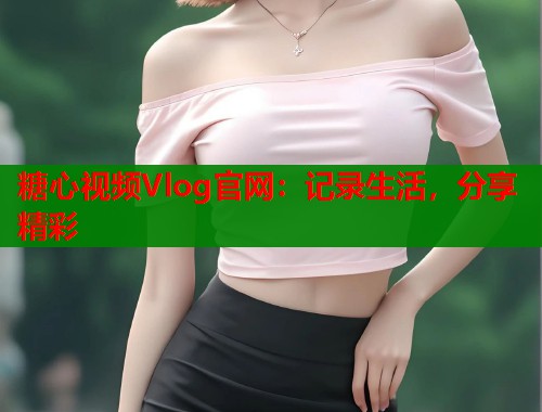 糖心视频Vlog官网：记录生活，分享精彩