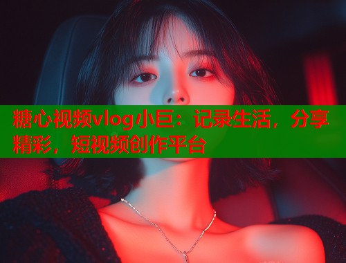 糖心视频vlog小巨：记录生活，分享精彩，短视频创作平台