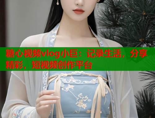 糖心视频vlog小巨：记录生活，分享精彩，短视频创作平台