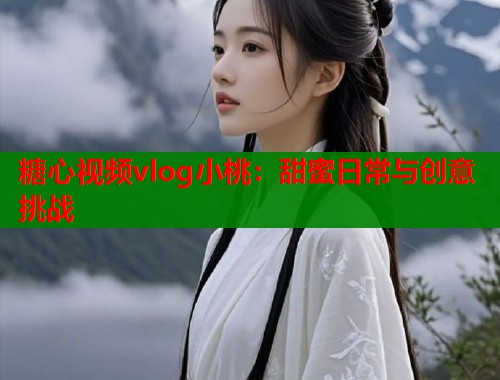 糖心视频vlog小桃：甜蜜日常与创意挑战