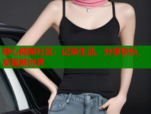 糖心视频社区：记录生活，分享快乐，发现新世界