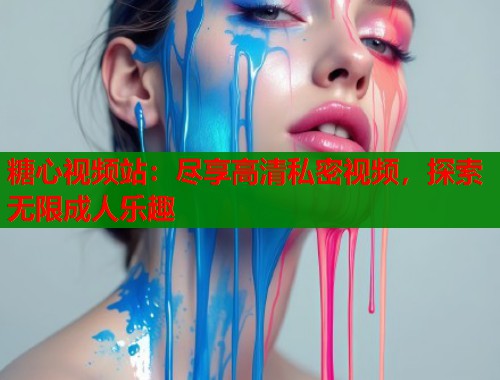 糖心视频站：尽享高清私密视频，探索无限成人乐趣