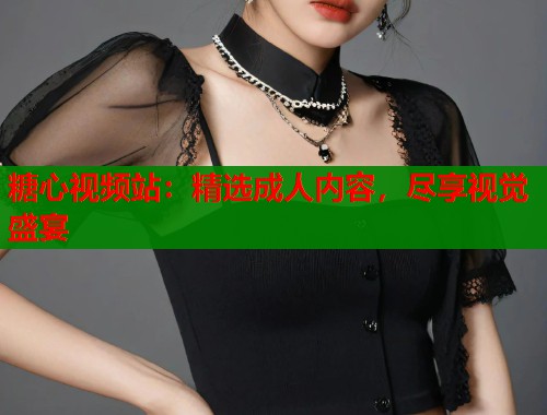 糖心视频站：精选成人内容，尽享视觉盛宴