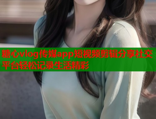 糖心vlog传媒app短视频剪辑分享社交平台轻松记录生活精彩