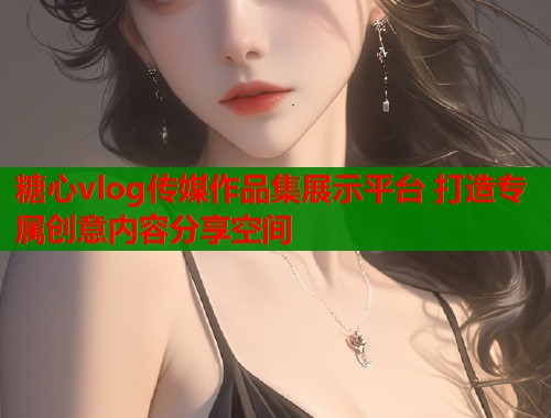糖心vlog传媒作品集展示平台 打造专属创意内容分享空间