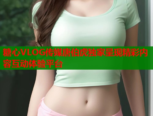 糖心VLOG传媒唐伯虎独家呈现精彩内容互动体验平台