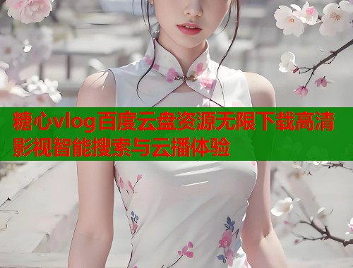 糖心vlog百度云盘资源无限下载高清影视智能搜索与云播体验