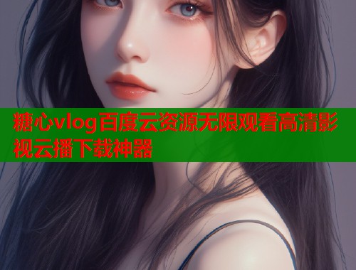 糖心vlog百度云资源无限观看高清影视云播下载神器