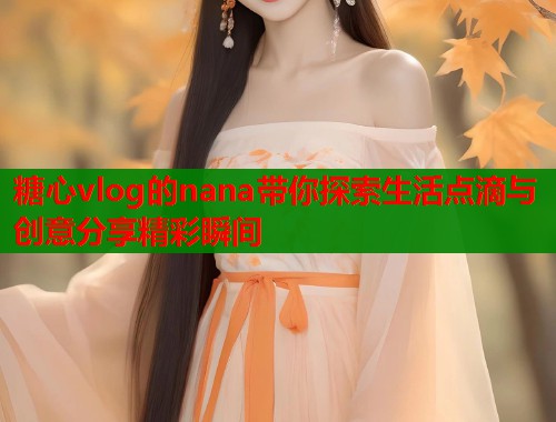 糖心vlog的nana带你探索生活点滴与创意分享精彩瞬间
