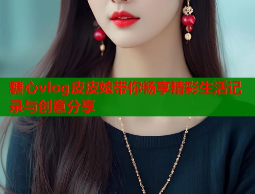 糖心vlog皮皮娘带你畅享精彩生活记录与创意分享